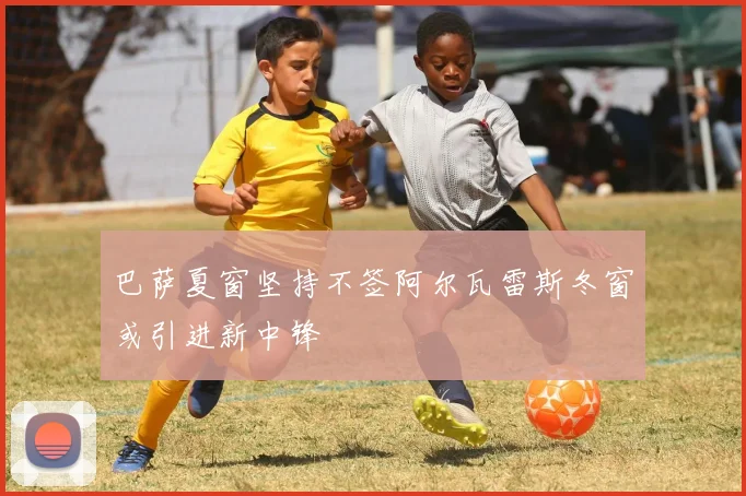 巴萨夏窗坚持不签阿尔瓦雷斯冬窗或引进新中锋
