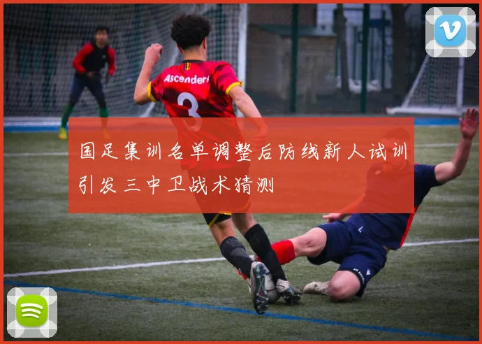 国足集训名单调整后防线新人试训引发三中卫战术猜测