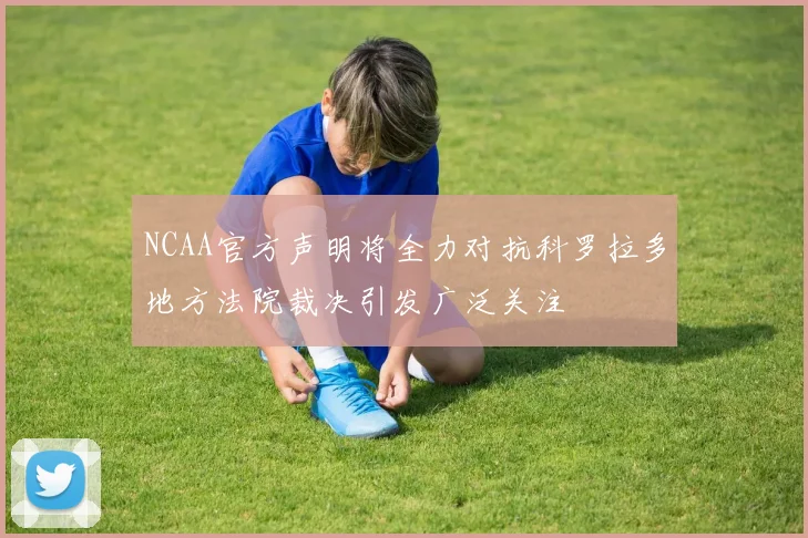 NCAA官方声明将全力对抗科罗拉多地方法院裁决引发广泛关注