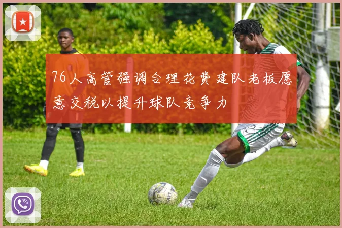 76人高管强调合理花费建队老板愿意交税以提升球队竞争力