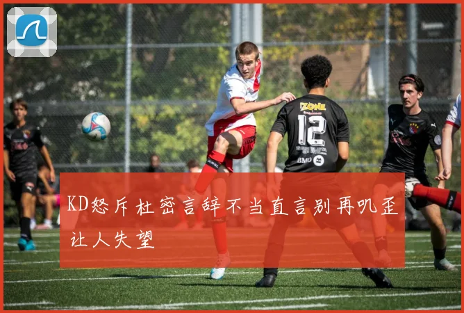 KD怒斥杜密言辞不当直言别再叽歪让人失望