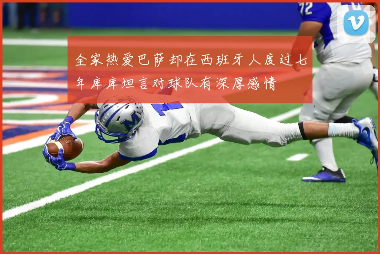 全家热爱巴萨却在西班牙人度过七年库库坦言对球队有深厚感情