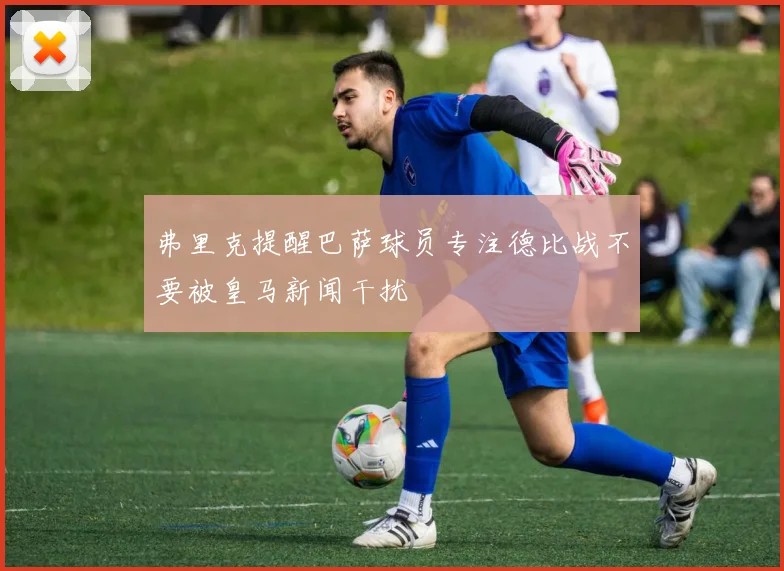 弗里克提醒巴萨球员专注德比战不要被皇马新闻干扰