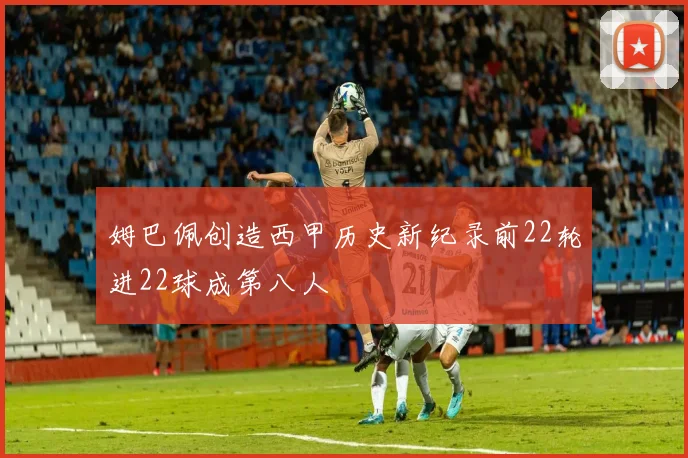 姆巴佩创造西甲历史新纪录前22轮进22球成第八人