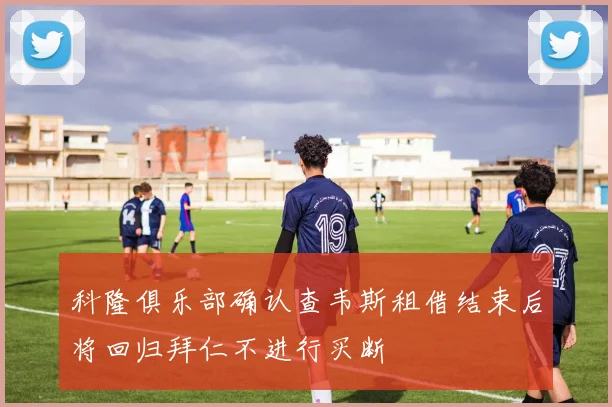 科隆俱乐部确认查韦斯租借结束后将回归拜仁不进行买断