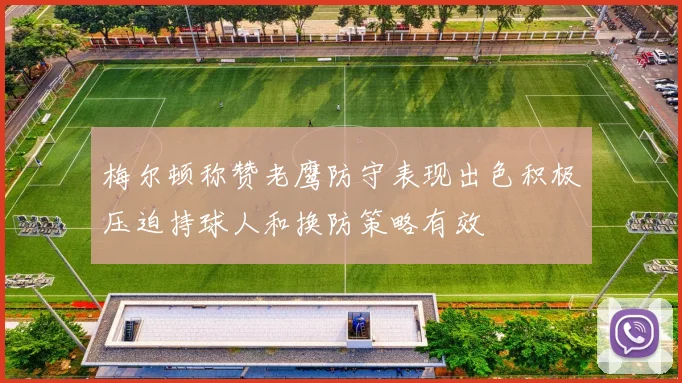 梅尔顿称赞老鹰防守表现出色积极压迫持球人和换防策略有效