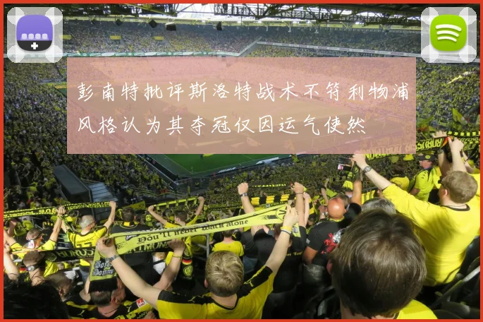 彭南特批评斯洛特战术不符利物浦风格认为其夺冠仅因运气使然