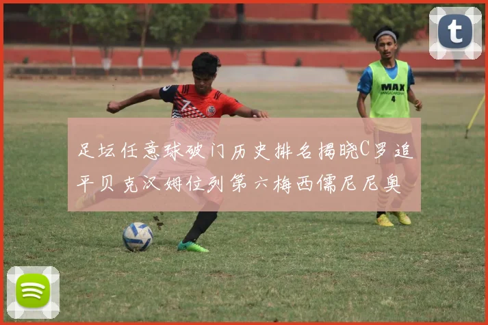 足坛任意球破门历史排名揭晓C罗追平贝克汉姆位列第六梅西儒尼尼奥称霸前两名