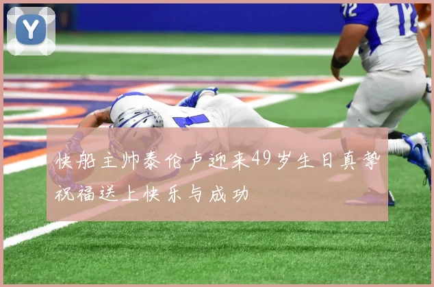 快船主帅泰伦卢迎来49岁生日真挚祝福送上快乐与成功
