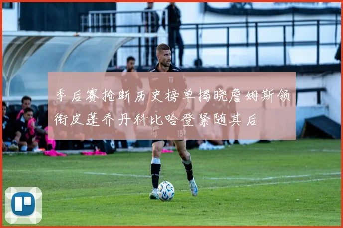 季后赛抢断历史榜单揭晓詹姆斯领衔皮蓬乔丹科比哈登紧随其后