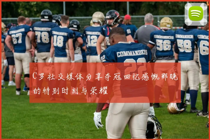 C罗社交媒体分享夺冠回忆感慨那晚的特别时刻与荣耀