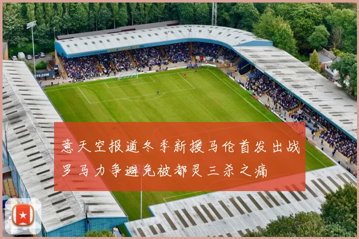 意天空报道冬季新援马伦首发出战罗马力争避免被都灵三杀之痛