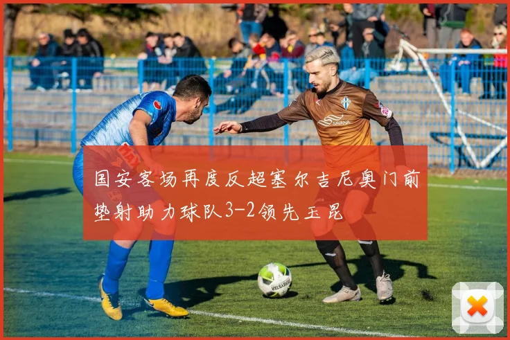 国安客场再度反超塞尔吉尼奥门前垫射助力球队3-2领先玉昆