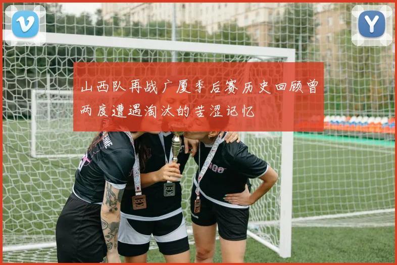 山西队再战广厦季后赛历史回顾曾两度遭遇淘汰的苦涩记忆