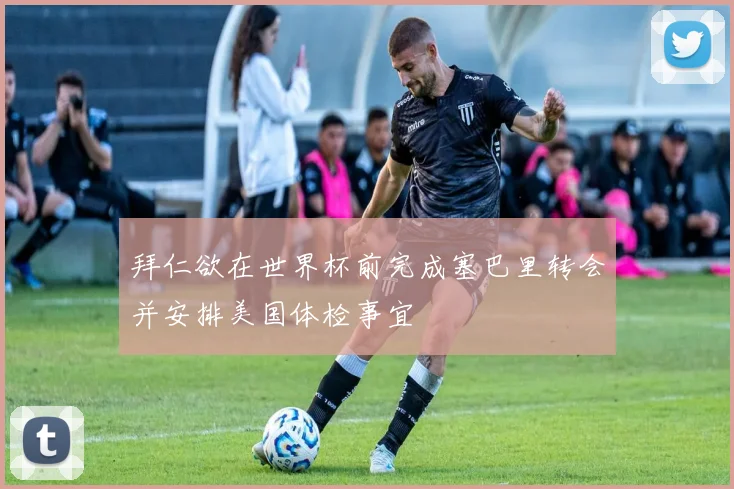 拜仁欲在世界杯前完成塞巴里转会并安排美国体检事宜