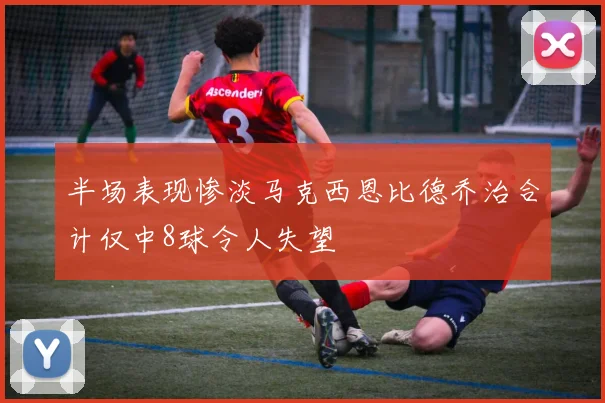 半场表现惨淡马克西恩比德乔治合计仅中8球令人失望