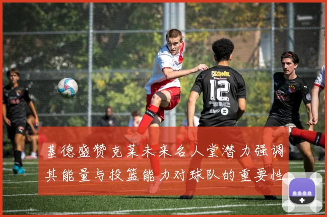 基德盛赞克莱未来名人堂潜力强调其能量与投篮能力对球队的重要性