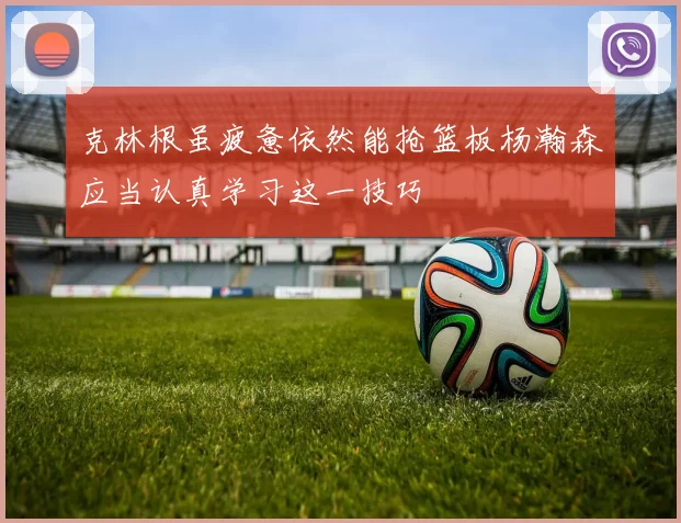 克林根虽疲惫依然能抢篮板杨瀚森应当认真学习这一技巧